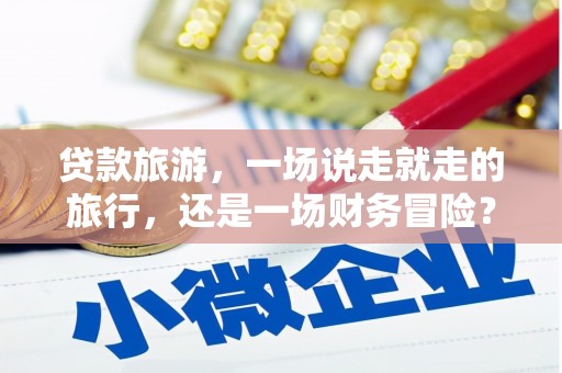 澄城贷款旅游，一场说走就走的旅行，还是一场财务冒险？