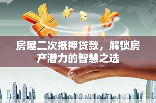 澄城房屋二次抵押贷款，解锁房产潜力的智慧之选