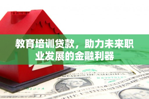 澄城教育培训贷款，助力未来职业发展的金融利器