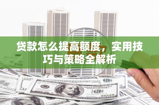 澄城贷款怎么提高额度，实用技巧与策略全解析