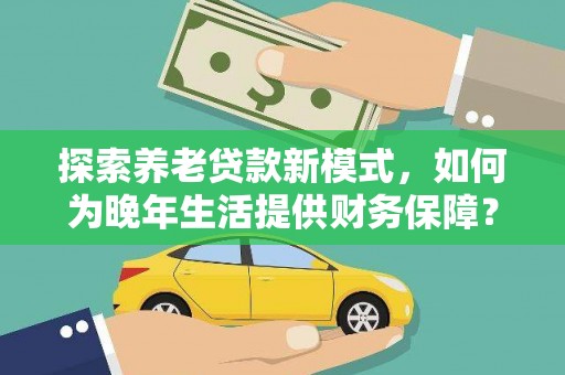 澄城探索养老贷款新模式，如何为晚年生活提供财务保障？