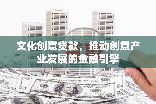 澄城文化创意贷款，推动创意产业发展的金融引擎