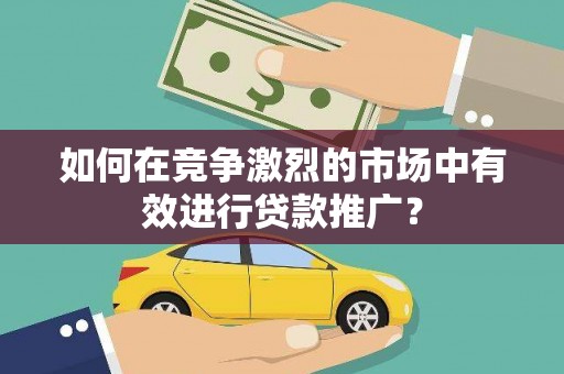澄城如何在竞争激烈的市场中有效进行贷款推广？