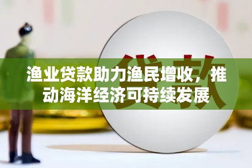 澄城渔业贷款助力渔民增收，推动海洋经济可持续发展