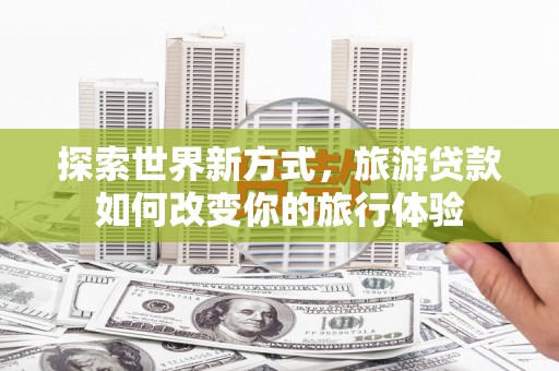 澄城探索世界新方式，旅游贷款如何改变你的旅行体验