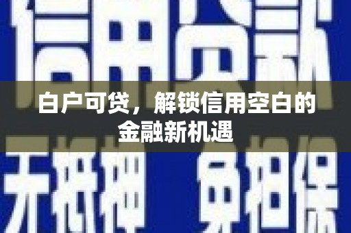 澄城白户可贷，解锁信用空白的金融新机遇