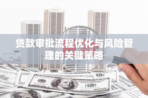 澄城贷款审批流程优化与风险管理的关键策略