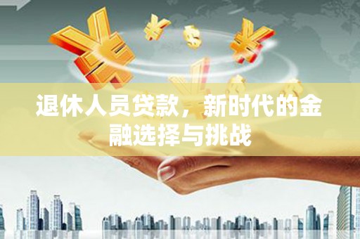 澄城退休人员贷款，新时代的金融选择与挑战