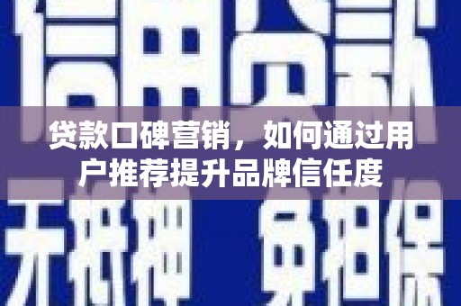澄城贷款口碑营销，如何通过用户推荐提升品牌信任度
