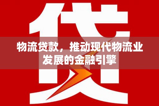 澄城物流贷款，推动现代物流业发展的金融引擎