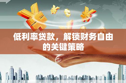 澄城低利率贷款，解锁财务自由的关键策略