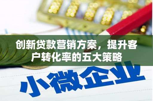 澄城创新贷款营销方案，提升客户转化率的五大策略