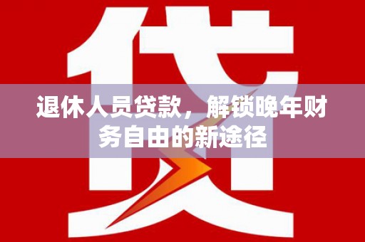 澄城退休人员贷款，解锁晚年财务自由的新途径