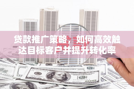 澄城贷款推广策略，如何高效触达目标客户并提升转化率