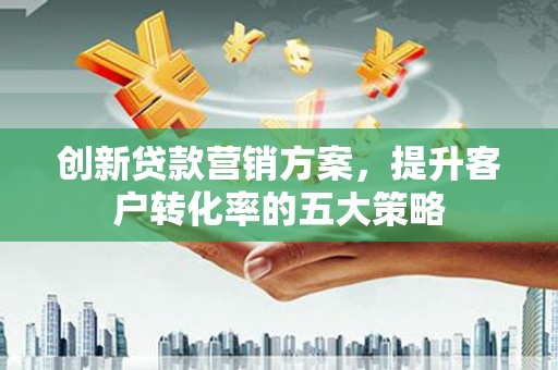澄城创新贷款营销方案，提升客户转化率的五大策略