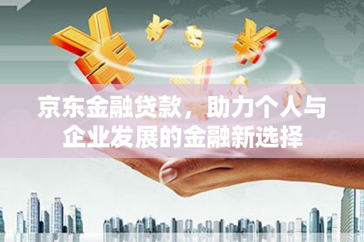 澄城京东金融贷款，助力个人与企业发展的金融新选择