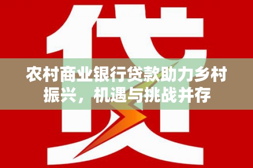 澄城农村商业银行贷款助力乡村振兴，机遇与挑战并存