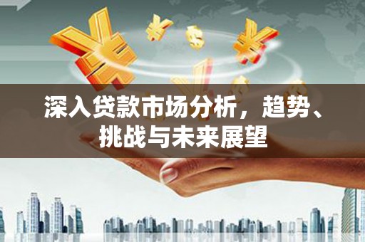澄城深入贷款市场分析，趋势、挑战与未来展望