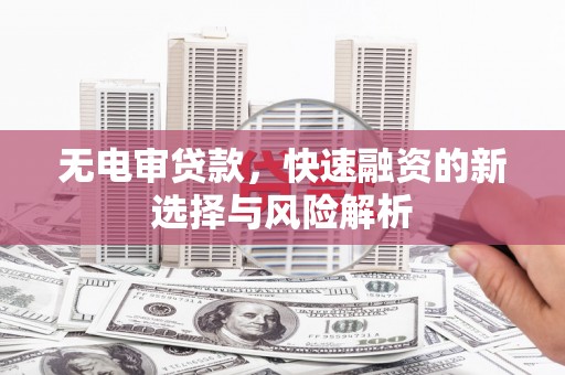 澄城无电审贷款，快速融资的新选择与风险解析