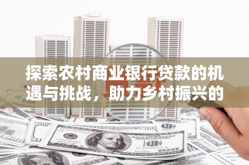 澄城探索农村商业银行贷款的机遇与挑战，助力乡村振兴的金融引擎
