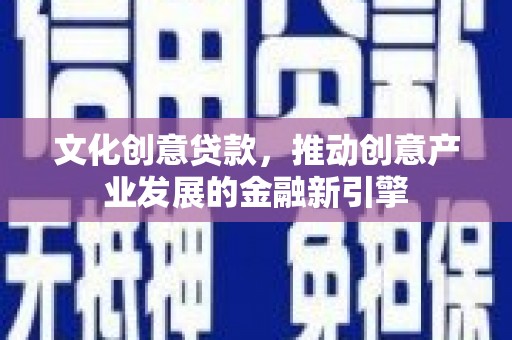 澄城文化创意贷款，推动创意产业发展的金融新引擎