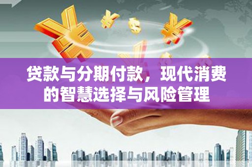 澄城贷款与分期付款，现代消费的智慧选择与风险管理