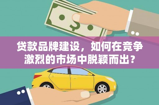 澄城贷款品牌建设，如何在竞争激烈的市场中脱颖而出？