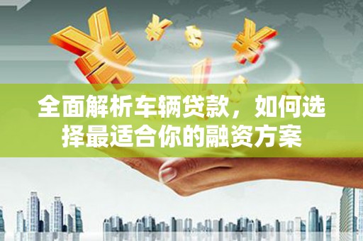 澄城全面解析车辆贷款，如何选择最适合你的融资方案