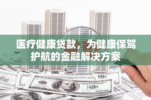 澄城医疗健康贷款，为健康保驾护航的金融解决方案