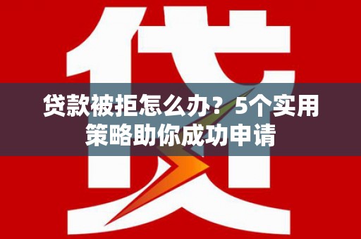 澄城贷款被拒怎么办？5个实用策略助你成功申请