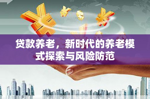 澄城贷款养老，新时代的养老模式探索与风险防范